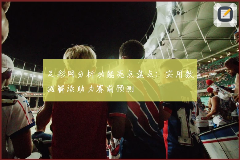 足彩网分析功能亮点盘点：实用数据解读助力赛前预测