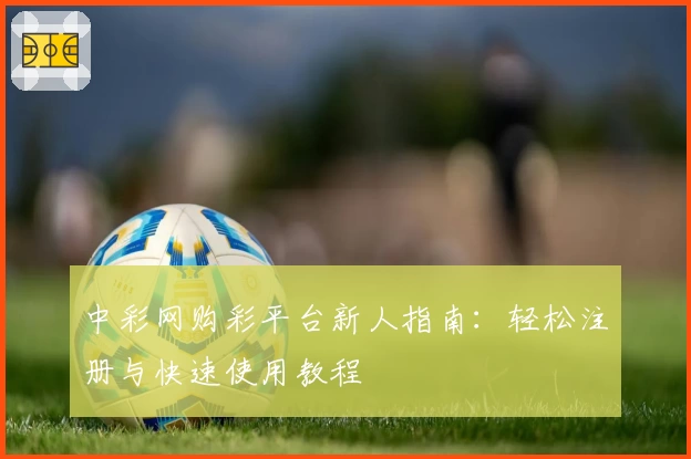 中彩网购彩平台新人指南：轻松注册与快速使用教程