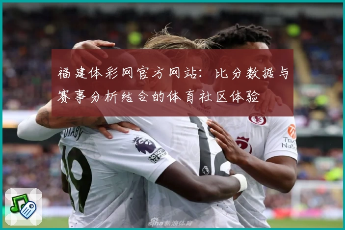 福建体彩网官方网站：比分数据与赛事分析结合的体育社区体验