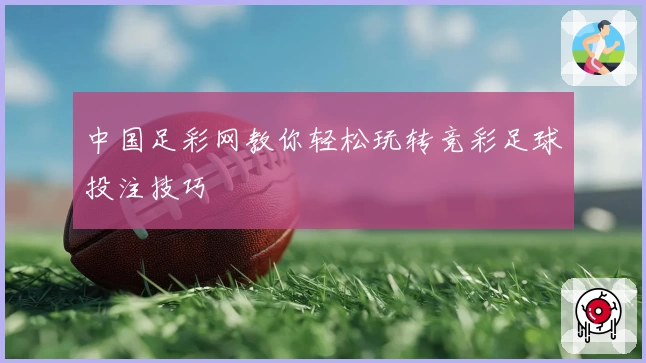 中国足彩网教你轻松玩转竞彩足球投注技巧