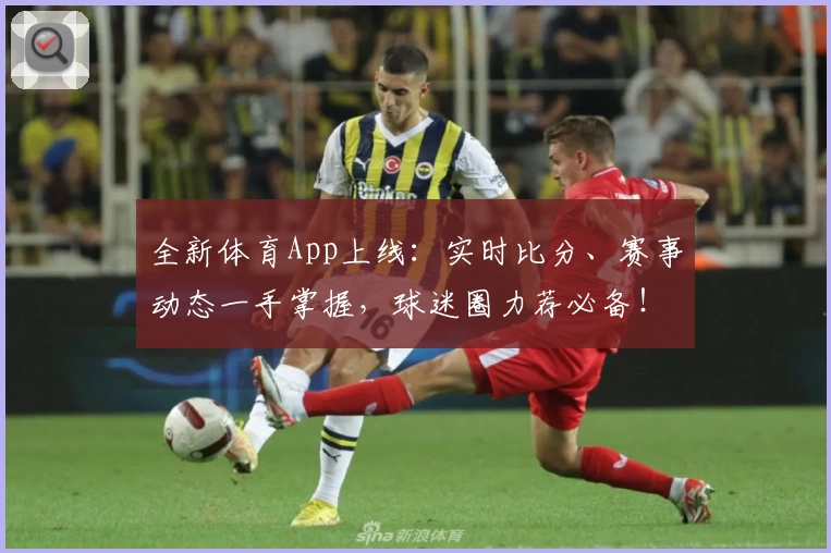 全新体育App上线:实时比分、赛事动态一手掌握,球迷圈力荐必备!