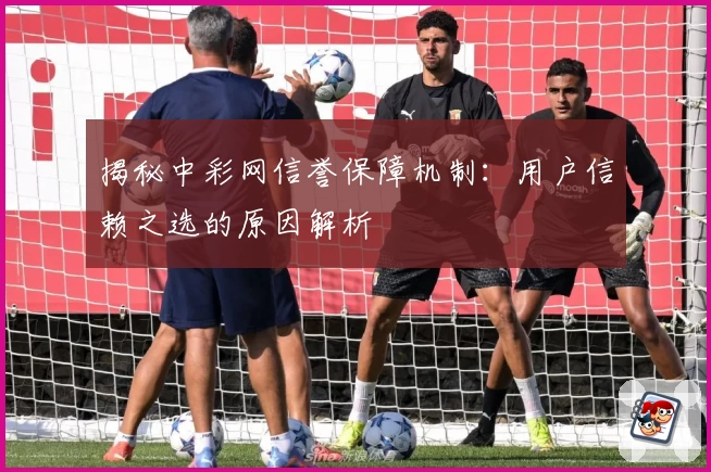 揭秘中彩网信誉保障机制：用户信赖之选的原因解析