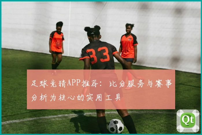 足球竞猜APP推荐：比分服务与赛事分析为核心的实用工具