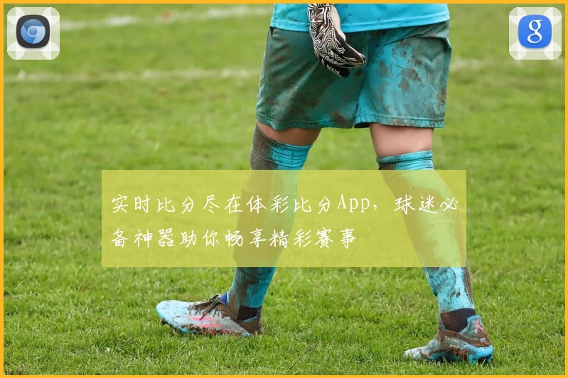 实时比分尽在体彩比分App，球迷必备神器助你畅享精彩赛事