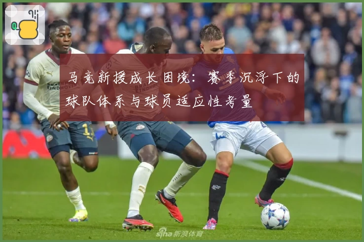 马竞新援成长困境：赛季沉浮下的球队体系与球员适应性考量