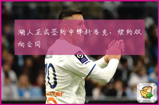 湖人正式签约中锋科洛克，续约双向合同