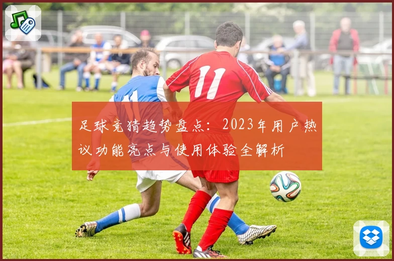足球竞猜趋势盘点：2023年用户热议功能亮点与使用体验全解析