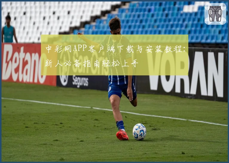 中彩网APP客户端下载与安装教程：新人必备指南轻松上手