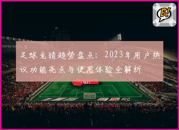 足球竞猜趋势盘点：2023年用户热议功能亮点与使用体验全解析