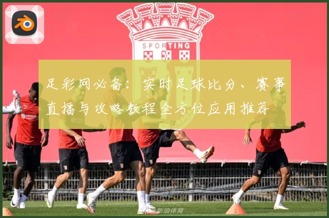 足彩网必备:实时足球比分、赛事直播与攻略教程全方位应用推荐