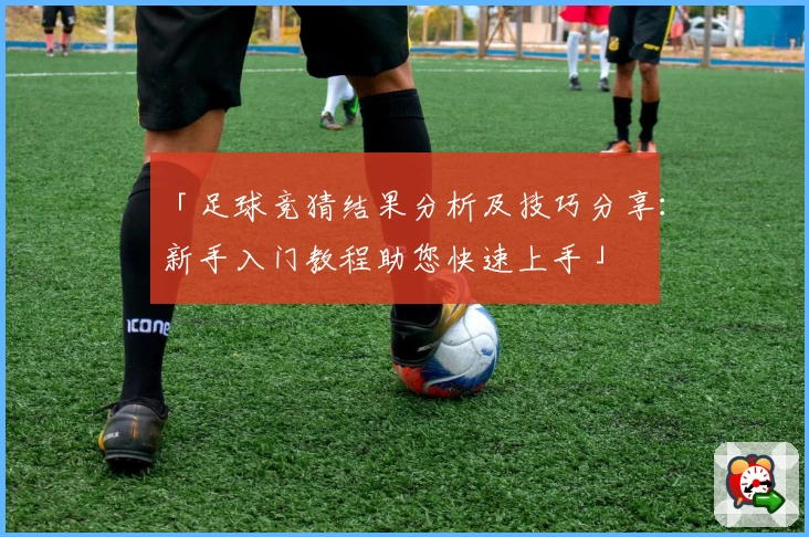 「足球竞猜结果分析及技巧分享：新手入门教程助您快速上手」