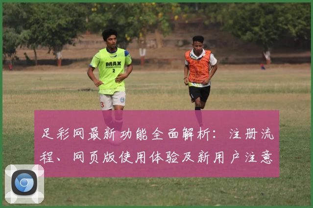 足彩网最新功能全面解析：注册流程、网页版使用体验及新用户注意事项详解