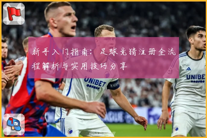 新手入门指南：足球竞猜注册全流程解析与实用技巧分享