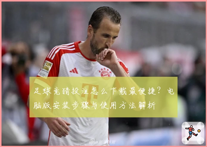 足球竞猜投注怎么下载最便捷？电脑版安装步骤与使用方法解析