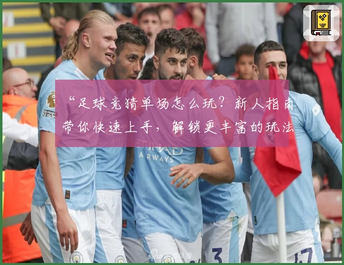 “足球竞猜单场怎么玩？新人指南带你快速上手，解锁更丰富的玩法体验”