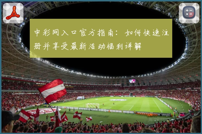 中彩网入口官方指南：如何快速注册并享受最新活动福利详解