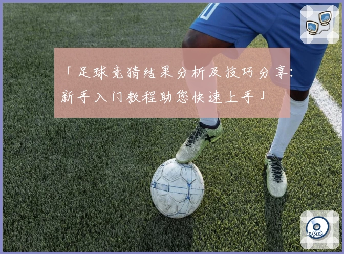 「足球竞猜结果分析及技巧分享：新手入门教程助您快速上手」