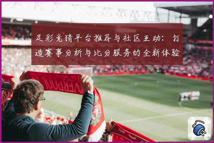 足彩竞猜平台推荐与社区互动：打造赛事分析与比分服务的全新体验