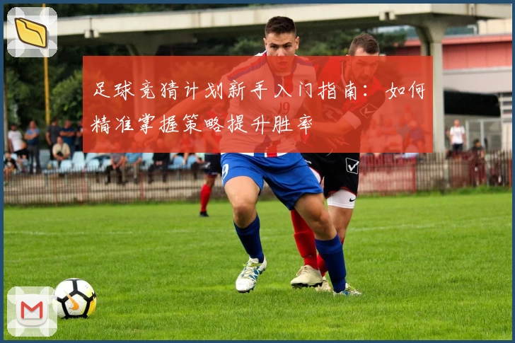 足球竞猜计划新手入门指南：如何精准掌握策略提升胜率