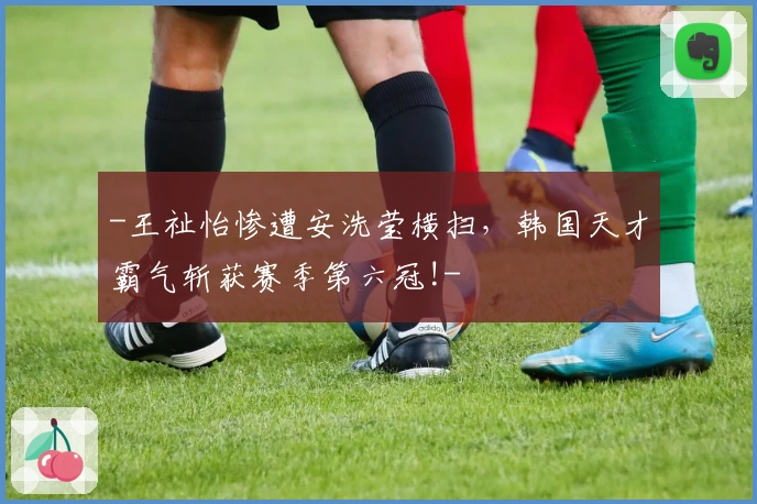 -王祉怡惨遭安洗莹横扫,韩国天才霸气斩获赛季第六冠!-