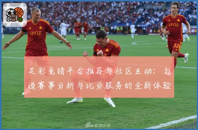 足彩竞猜平台推荐与社区互动：打造赛事分析与比分服务的全新体验