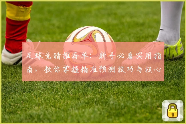 足球竞猜推荐单：新手必看实用指南，教你掌握精准预测技巧与核心分析方法
