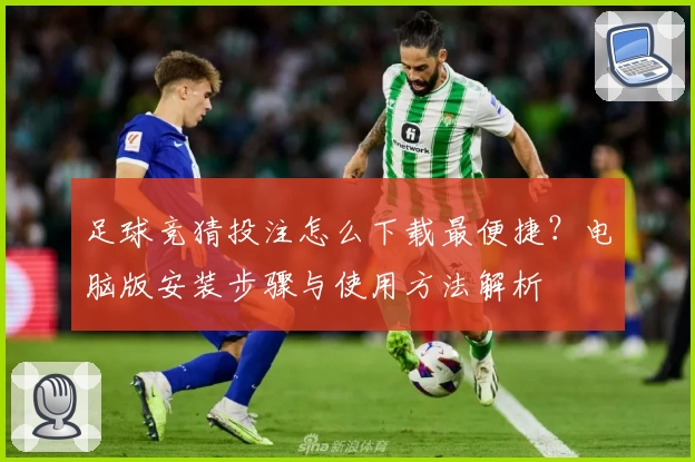 足球竞猜投注怎么下载最便捷？电脑版安装步骤与使用方法解析
