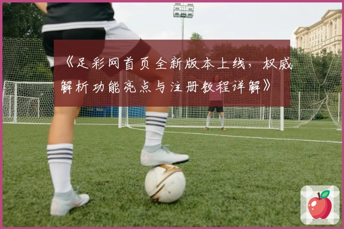 《足彩网首页全新版本上线,权威解析功能亮点与注册教程详解》