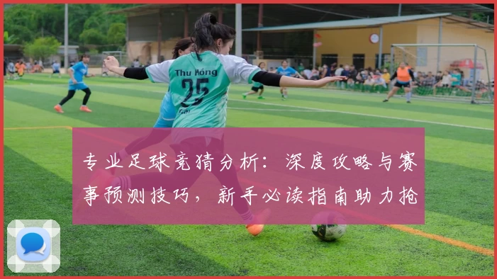 专业足球竞猜分析：深度攻略与赛事预测技巧，新手必读指南助力抢占获胜先机