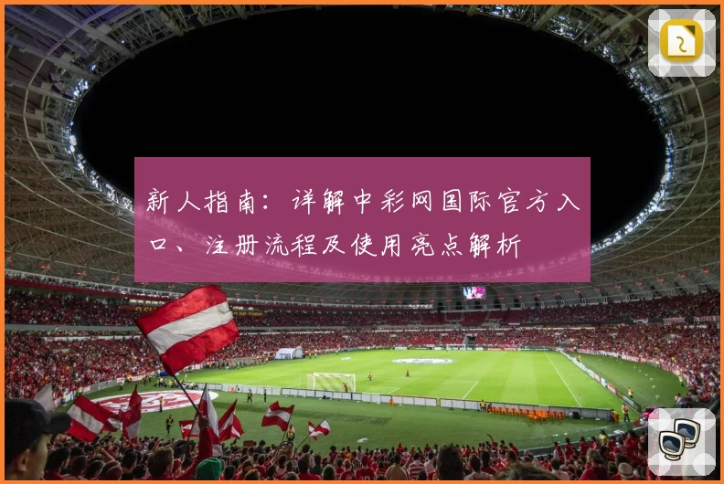 新人指南：详解中彩网国际官方入口、注册流程及使用亮点解析