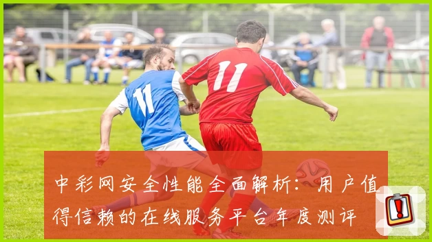 中彩网安全性能全面解析:用户值得信赖的在线服务平台年度测评