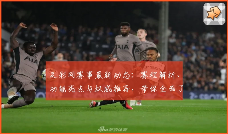 足彩网赛事最新动态：赛程解析、功能亮点与权威推荐，带你全面了解赛事魅力