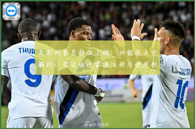 足彩网首页新版上线:功能亮点全解析,带你快速掌握注册与使用教程