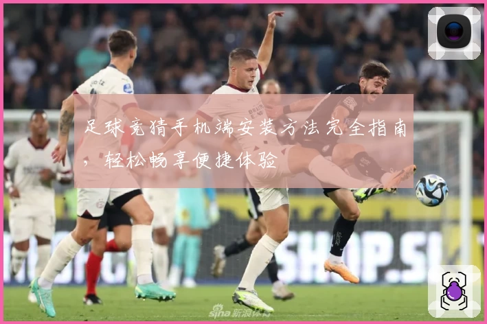 足球竞猜手机端安装方法完全指南，轻松畅享便捷体验
