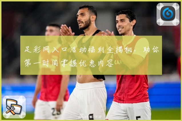 足彩网入口活动福利全揭秘,助你第一时间掌握优惠内容