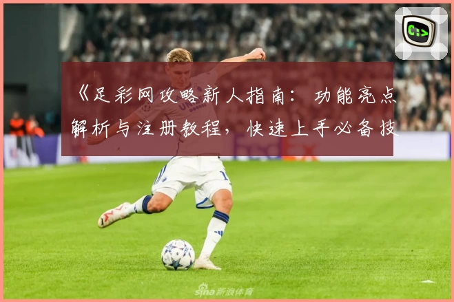 《足彩网攻略新人指南：功能亮点解析与注册教程，快速上手必备技巧》