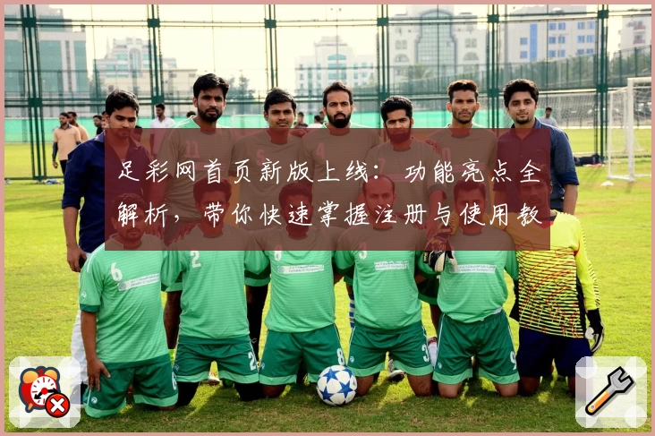 足彩网首页新版上线：功能亮点全解析，带你快速掌握注册与使用教程
