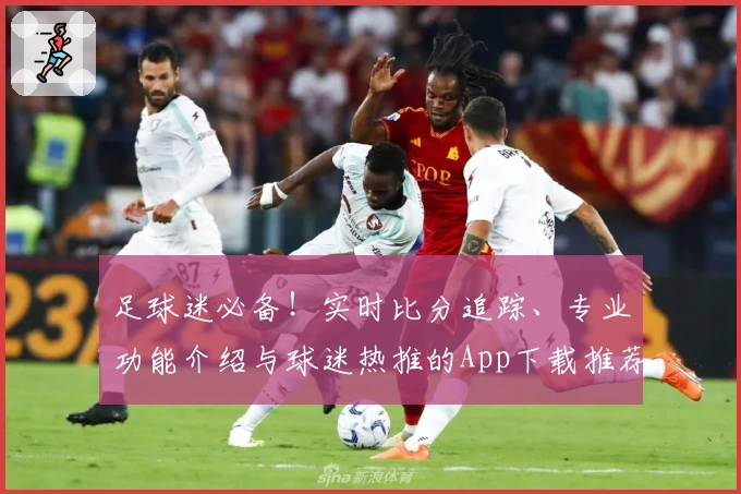 足球迷必备!实时比分追踪、专业功能介绍与球迷热推的App下载推荐