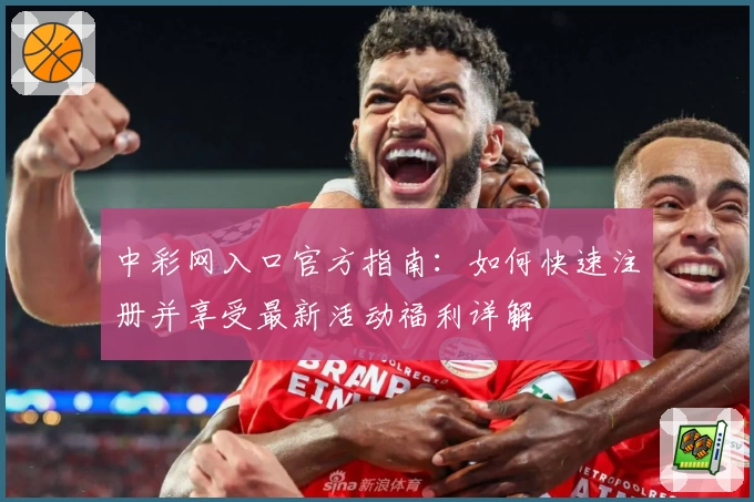 中彩网入口官方指南：如何快速注册并享受最新活动福利详解
