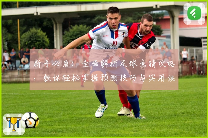 新手必看：全面解析足球竞猜攻略，教你轻松掌握预测技巧与实用诀窍