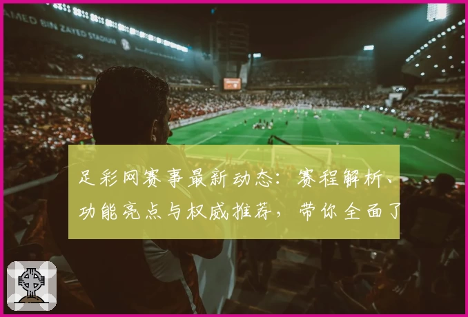 足彩网赛事最新动态：赛程解析、功能亮点与权威推荐，带你全面了解赛事魅力