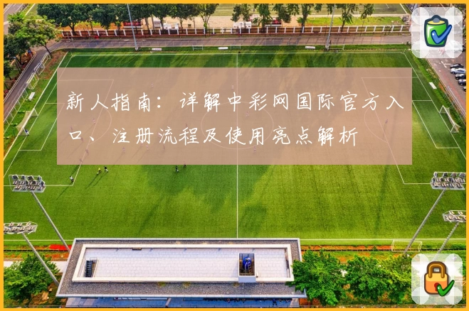 新人指南：详解中彩网国际官方入口、注册流程及使用亮点解析