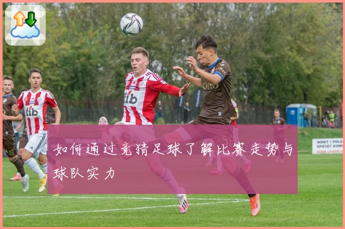 如何通过竞猜足球了解比赛走势与球队实力