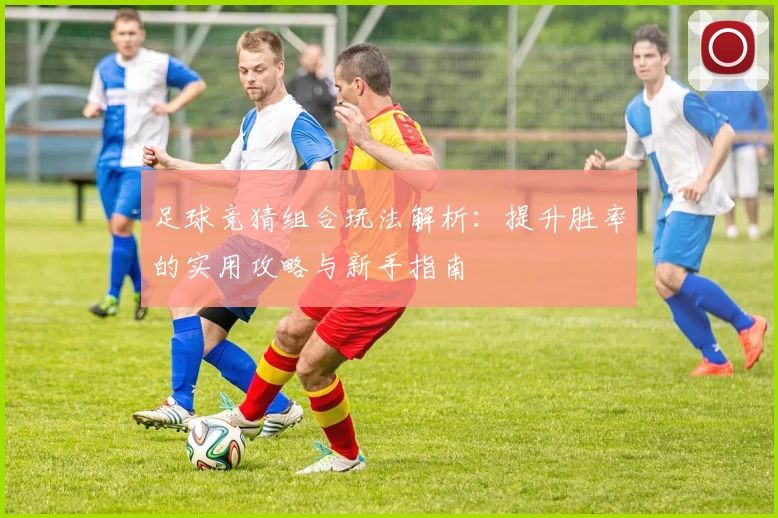 足球竞猜组合玩法解析:提升胜率的实用攻略与新手指南