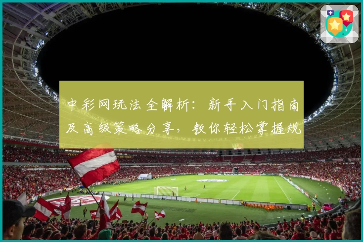 中彩网玩法全解析：新手入门指南及高级策略分享，教你轻松掌握规则与技巧