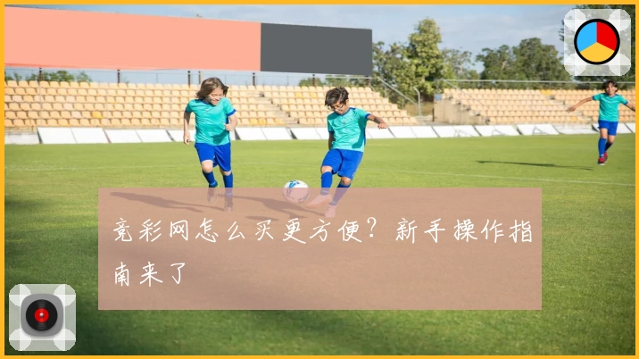 竞彩网怎么买更方便？新手操作指南来了