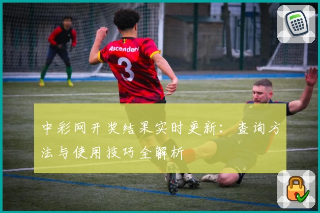 中彩网开奖结果实时更新：查询方法与使用技巧全解析