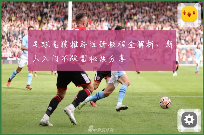 足球竞猜推荐注册教程全解析，新人入门不踩雷秘诀分享
