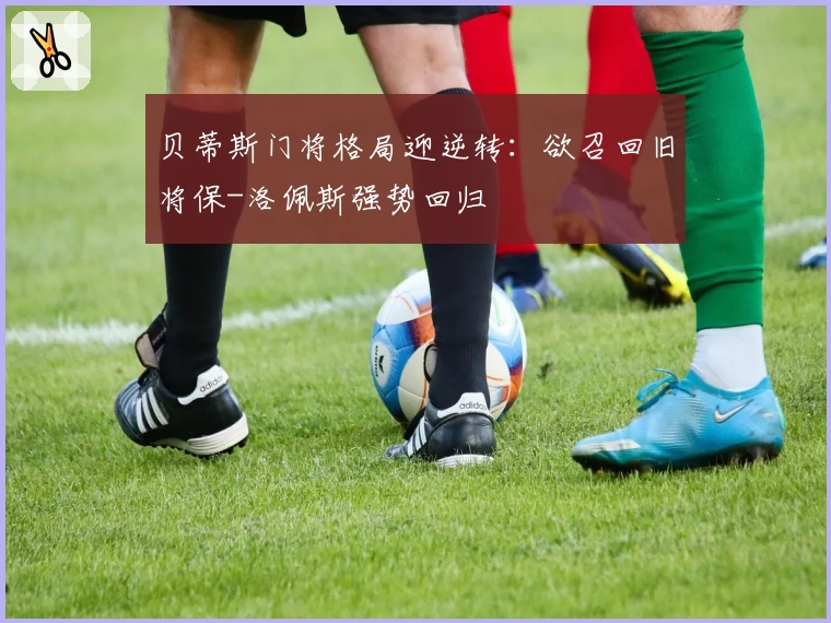 贝蒂斯门将格局迎逆转：欲召回旧将保-洛佩斯强势回归