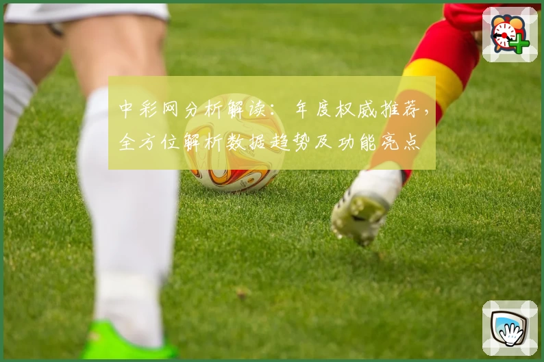中彩网分析解读：年度权威推荐，全方位解析数据趋势及功能亮点